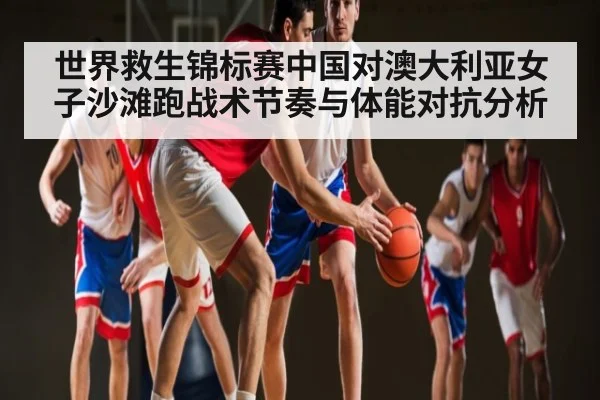 世界救生锦标赛中国对澳大利亚女子沙滩跑战术节奏与体能对抗分析